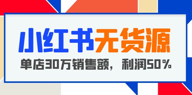 图片[1]-（5896期）小红书无货源项目：从0-1从开店到爆单 单店30万销售额 利润50%【5月更新】