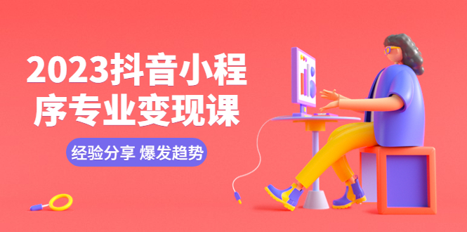 图片[1]-（5799期）2023抖音小程序专业变现课 经验分享 爆发趋势 变现逻辑 养高权重号 剪辑等