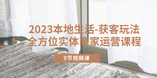 图片[1]-（5748期）2023本地生活-获客玩法，全方位实体商家运营课程（9节视频课）