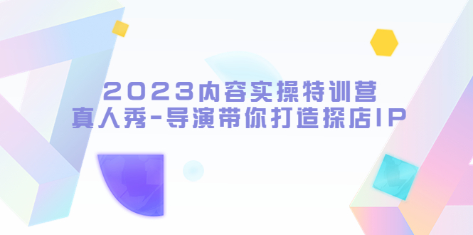 图片[1]-（5669期）2023内容实操特训营，真人秀-导演带你打造探店IP