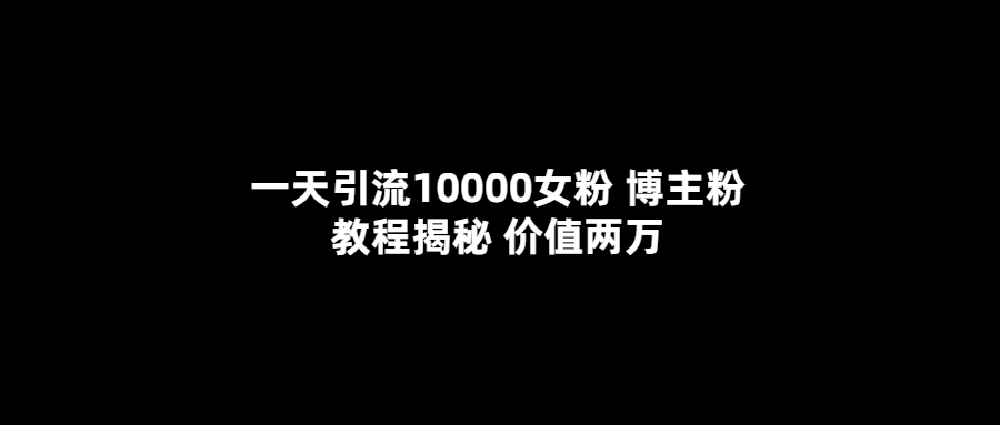 图片[1]-（5647期）一天引流10000女粉，博主粉教程揭秘（价值两万）