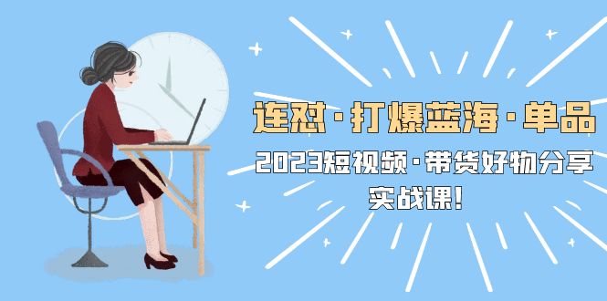 图片[1]-（5640期）连怼·打爆蓝海·单品，2023短视频·带货好物分享·实战课！