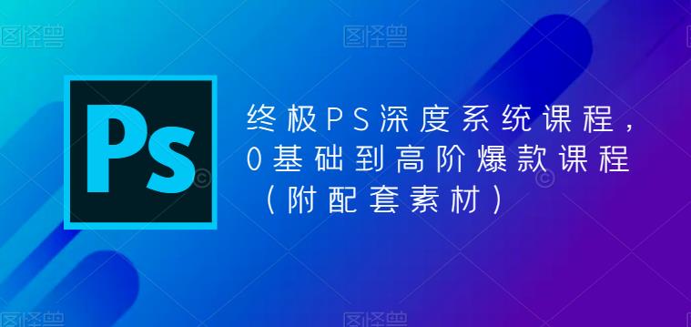 图片[1]-（5625期）终极-PS全面深度系统课程，0基础到高阶爆款课程（附配套素材）