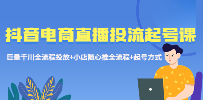 图片[1]-（5585期）抖音电商直播投流起号课程 巨量千川全流程投放+小店随心推全流程+起号方式