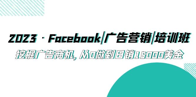 图片[1]-（5583期）2023·Facebook|广告营销|培训班，挖掘广告商机，从0做到日销15000美金