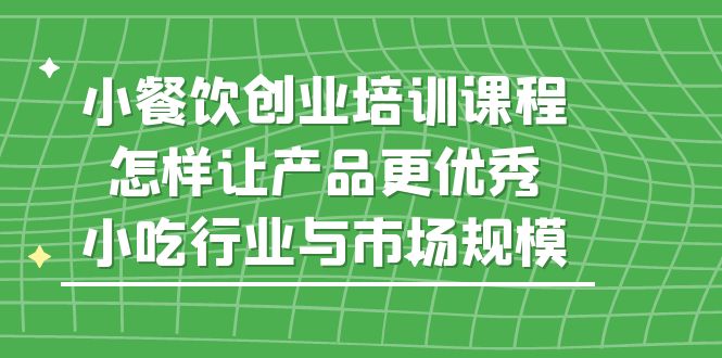 图片[1]-（5581期）小餐饮创业培训课程，怎样让产品更优秀，小吃行业与市场规模