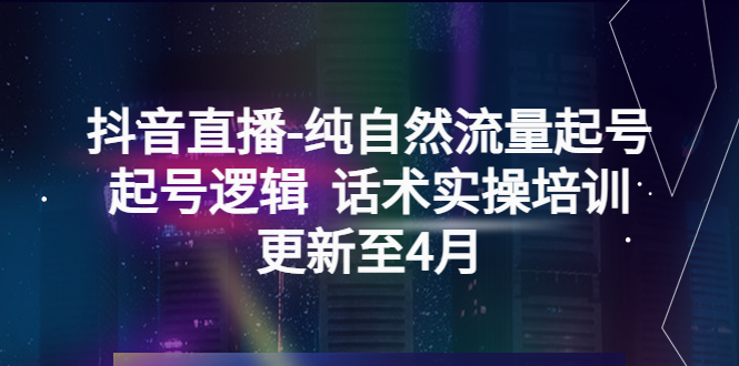 图片[1]-（5528期）抖音直播-纯自然流量起号，起号逻辑  话术实操培训（更新至4月）