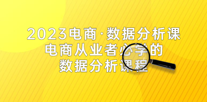 图片[1]-（5495期）2023电商·数据分析课，电商·从业者必学的数据分析课程（42节课）