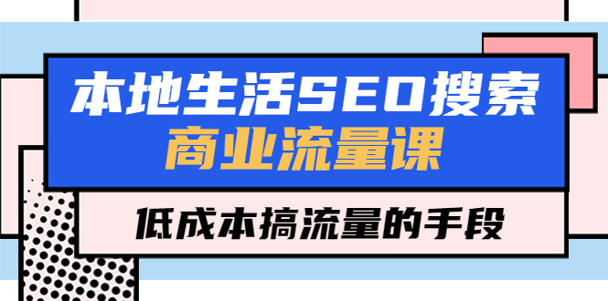 图片[1]-（5482期）本地生活SEO搜索商业流量课，低成本搞流量的手段（7节视频课）