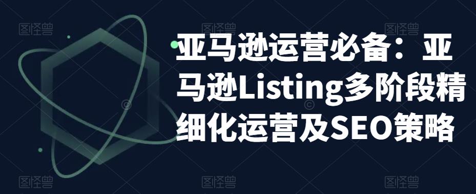 图片[1]-（5479期）亚马逊2023运营实操：亚马逊Listing多阶段/精细化运营及SEO策略