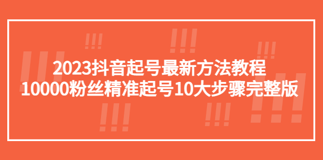 图片[1]-（5459期）2023抖音起号最新方法教程：10000粉丝精准起号10大步骤完整版