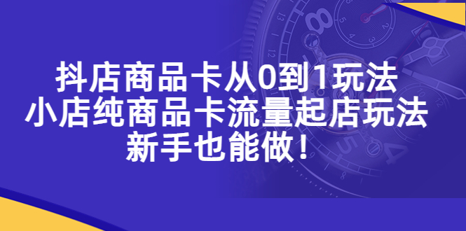 图片[1]-（5447期）抖店商品卡从0到1玩法，小店纯商品卡流量起店玩法，新手也能做！