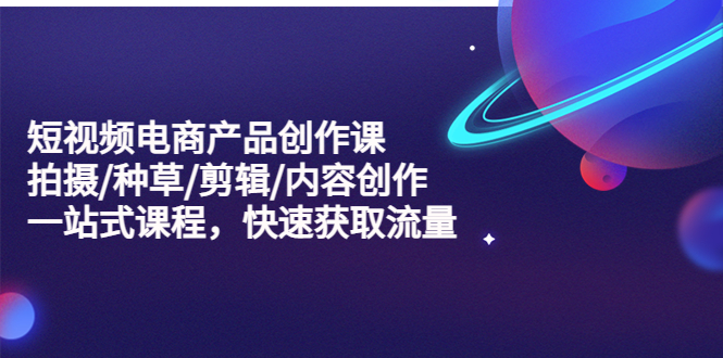 图片[1]-（5377期）短视频电商产品创作课，拍摄/种草/剪辑/内容创作/一站式课程 快速获取流量