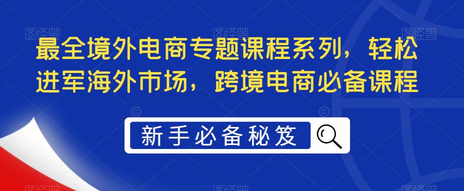 （5361期）最全境外电商专题课程系列，轻松进军海外市场，跨境电商必备课程