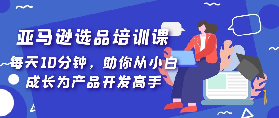 图片[1]-（5290期）亚马逊选品培训课，每天10分钟，助你从小白成长为产品开发高手！