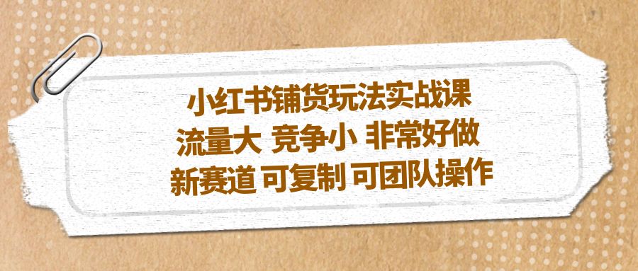 图片[1]-（5291期）小红书铺货玩法实战课，流量大 竞争小 非常好做 新赛道 可复制 可团队操作