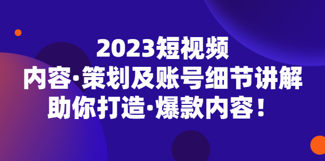 图片[1]-（5278期）2023短视频内容·策划及账号细节讲解，助你打造·爆款内容！