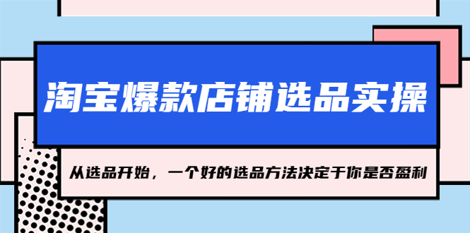 图片[1]-（5240期）淘宝爆款店铺选品实操，2023从选品开始，一个好的选品方法决定于你是否盈利