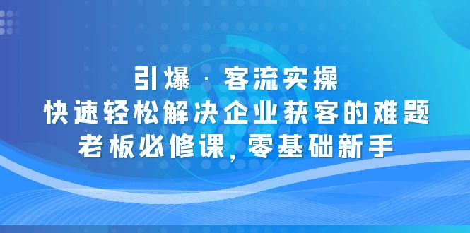 图片[1]-（5205期）引爆·客流实操：快速轻松解决企业获客的难题，老板必修课，零基础新手