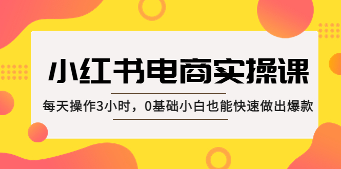 图片[1]-（5190期）小红书·电商实操课：每天操作3小时，0基础小白也能快速做出爆款！