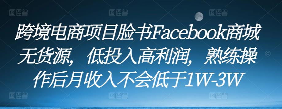 跨境电商项目脸书Facebook商城无货源，低投入高利润，熟练操作后月收入不会低于1W-3W-逐风项目库
