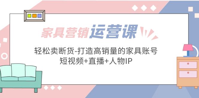 图片[1]-（5091期）家具营销·运营实战 轻松卖断货-打造高销量的家具账号(短视频+直播+人物IP)