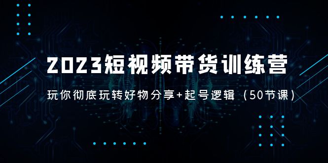 图片[1]-（5071期）2023短视频带货训练营：带你彻底玩转好物分享+起号逻辑（50节课）
