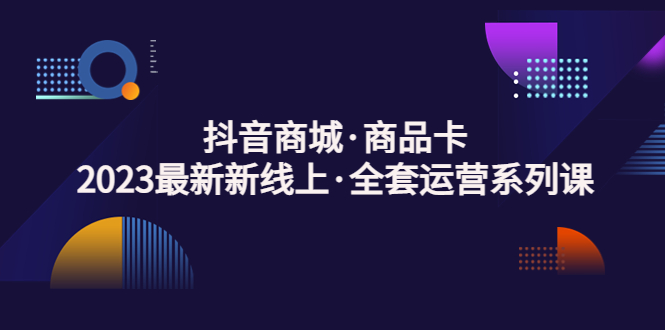 图片[1]-（5069期）抖音商城·商品卡，2023最新新线上·全套运营系列课！