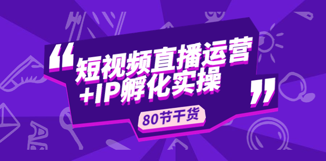 图片[1]-（4973期）短视频直播运营+IP孵化实战：80节干货实操分享