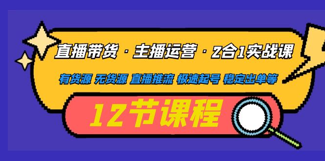 图片[1]-（4965期）直播带货·主播运营2合1实战课 有货源 无货源 直播推流 极速起号 稳定出单