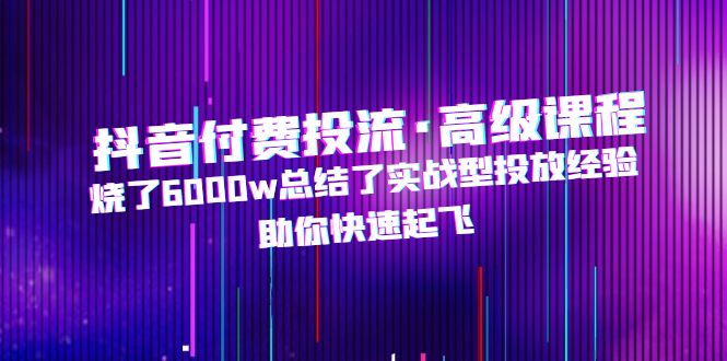 图片[1]-（4928期）抖音付费投流·高级课程，烧了6000w总结了实战型投放经验，助你快速起飞
