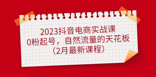 图片[1]-（4890期）2023抖音电商实战课：0粉起号，自然流量的天花板（2月最新课程）