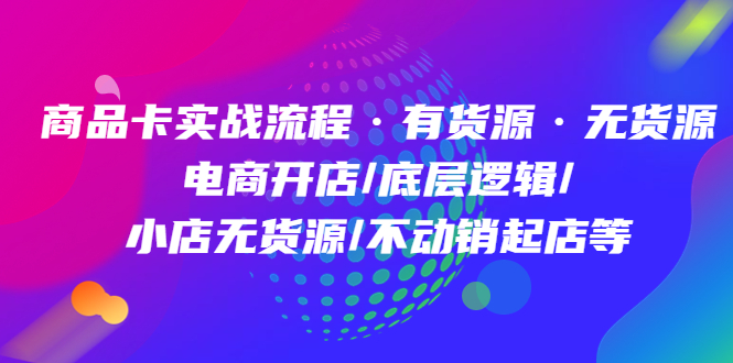 图片[1]-（4891期）商品卡实战流程·有货源无货源 电商开店/底层逻辑/小店无货源/不动销起店等