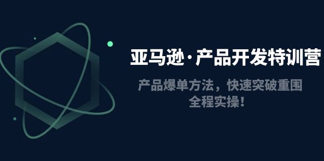 图片[1]-（4882期）亚马逊·产品开发特训营：产品爆单方法，快速突破重围，全程实操！