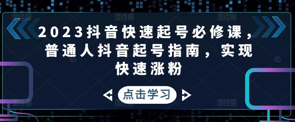 图片[1]-（4863期）2023抖音快速起号必修课，普通人抖音起号指南，实现快速涨粉