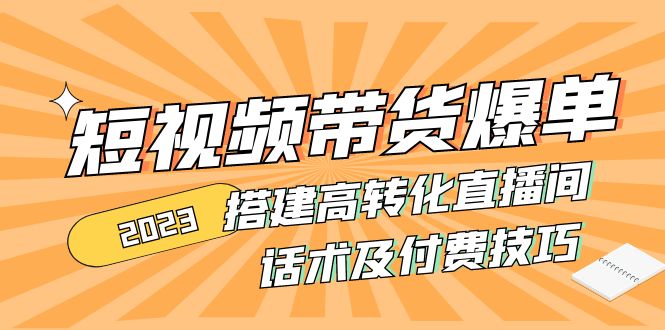 图片[1]-（4796期）2023短视频带货爆单 搭建高转化直播间 话术及付费技巧(无中创水印)