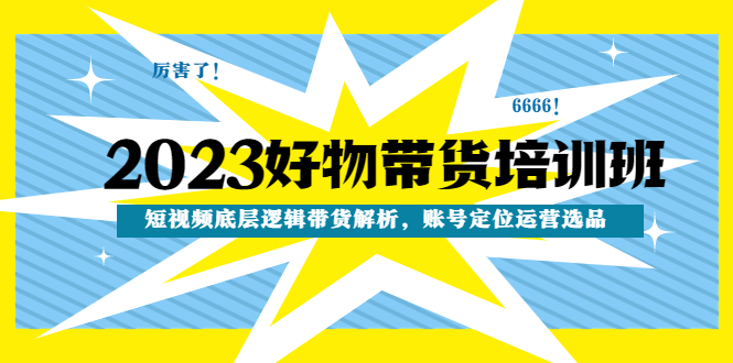 （4754期）2023好物带货培训班：短视频底层逻辑带货解析，账号定位运营选品