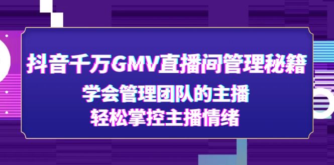 图片[1]-（4748期）抖音千万GMV直播间管理秘籍：学会管理团队的主播，轻松掌控主播情绪