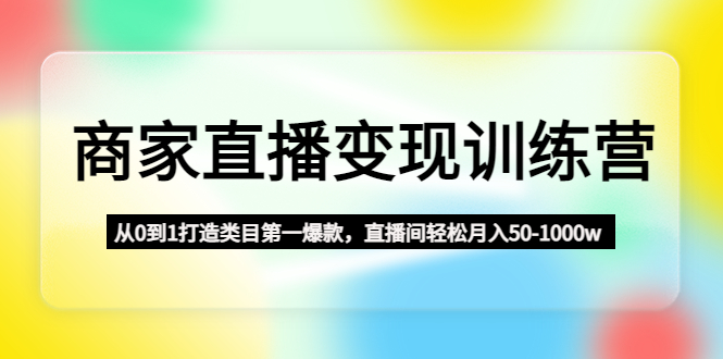 （4736期）商家直播变现训练营：从0到1打造类目第一爆款，直播间轻松月入50-1000w