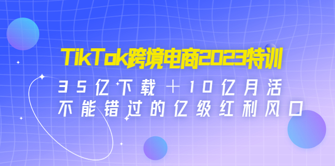 （4702期）TikTok跨境电商2023特训：35亿下载＋10亿月活，不能错过的亿级红利风口