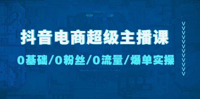 （4695期）抖音电商超级主播课：0基础、0粉丝、0流量、爆单实操！