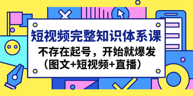 （4672期）短视频完整知识体系课，不存在起号，开始就爆发（图文+短视频+直播）