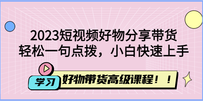 图片[1]-（4620期）2023短视频好物分享带货，好物带货高级课程，轻松一句点拨，小白快速上手