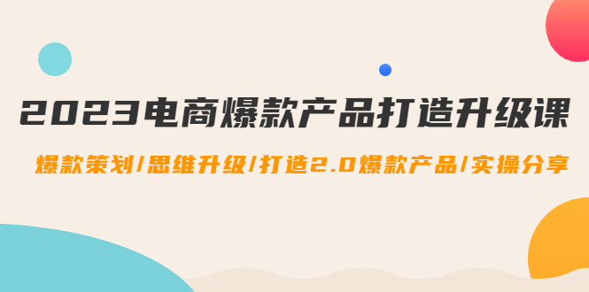 图片[1]-（4611期）2023电商爆款产品打造升级课：爆款策划/思维升级/打造2.0爆款产品/【推荐】