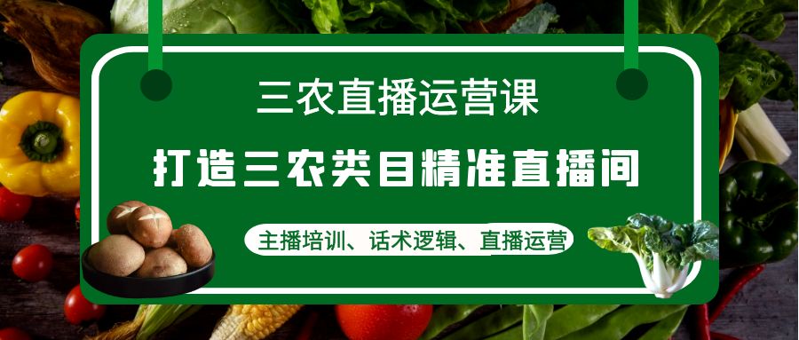 图片[1]-（4581期）三农直播运营课：打造三农类目精准直播间，主播培训、话术逻辑、直播运营