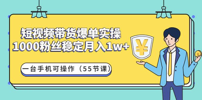 图片[1]-（4564期）短视频带货爆单实操：1000粉丝稳定月入1w+一台手机可操作（55节课）