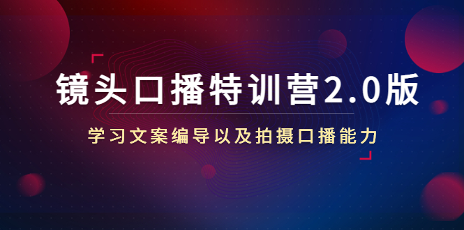 图片[1]-（4552期）镜头口播特训营2.0版，学习文案编导以及拍摄口播能力（50节课时）