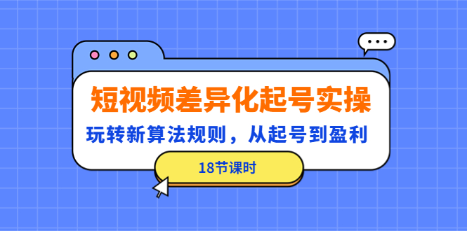 图片[1]-（4490期）短视频差异化起号实操，玩转新算法规则，从起号到盈利（18节课时）