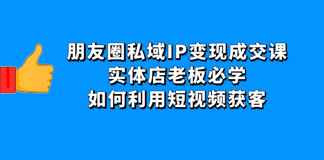 图片[1]-（4436期）朋友圈私域IP变现成交课：实体店老板必学，如何利用短视频获客