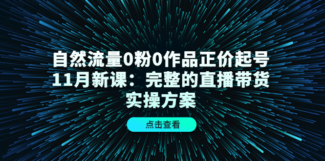 图片[1]-（4386期）自然流量0粉0作品正价起号11月新课：完整的直播带货实操方案！